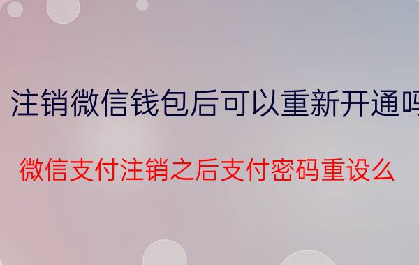 注销微信钱包后可以重新开通吗 微信支付注销之后支付密码重设么？